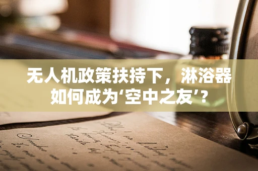 无人机政策扶持下，淋浴器如何成为‘空中之友’？