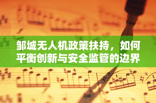 邹城无人机政策扶持，如何平衡创新与安全监管的边界？