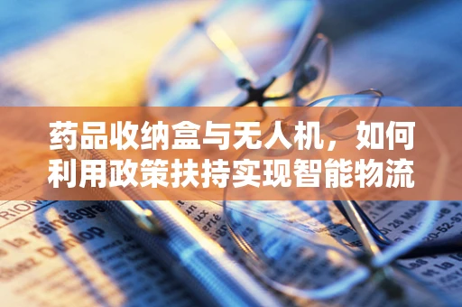 药品收纳盒与无人机，如何利用政策扶持实现智能物流新模式？