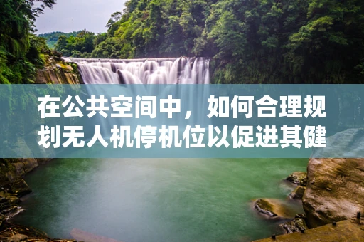 在公共空间中，如何合理规划无人机停机位以促进其健康发展？