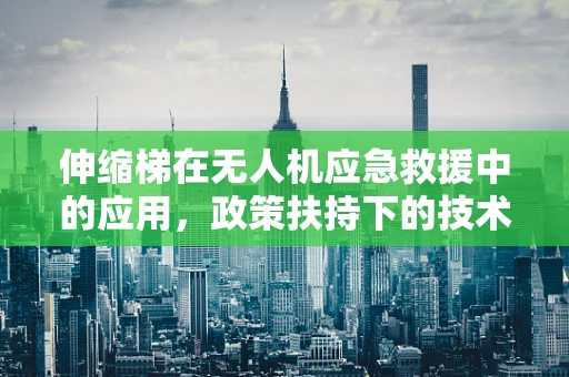 伸缩梯在无人机应急救援中的应用，政策扶持下的技术挑战与机遇？