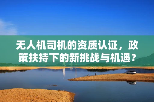 无人机司机的资质认证，政策扶持下的新挑战与机遇？