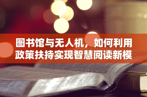 图书馆与无人机，如何利用政策扶持实现智慧阅读新模式？