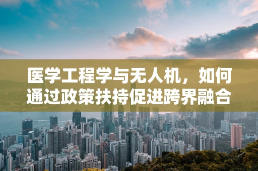 医学工程学与无人机，如何通过政策扶持促进跨界融合？