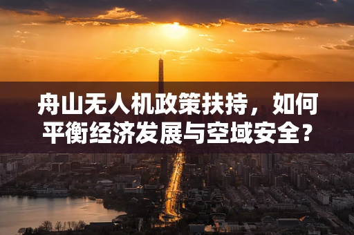 舟山无人机政策扶持，如何平衡经济发展与空域安全？