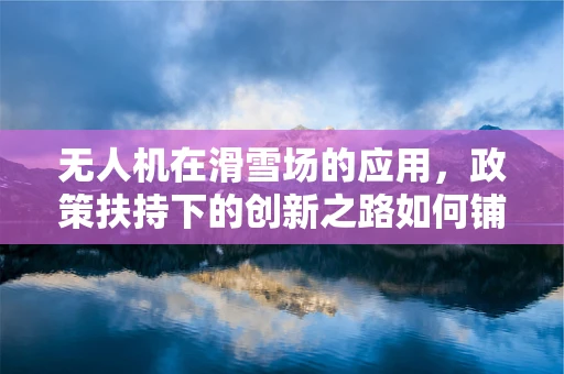 无人机在滑雪场的应用，政策扶持下的创新之路如何铺就？