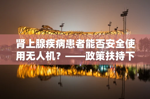 肾上腺疾病患者能否安全使用无人机？——政策扶持下的安全考量