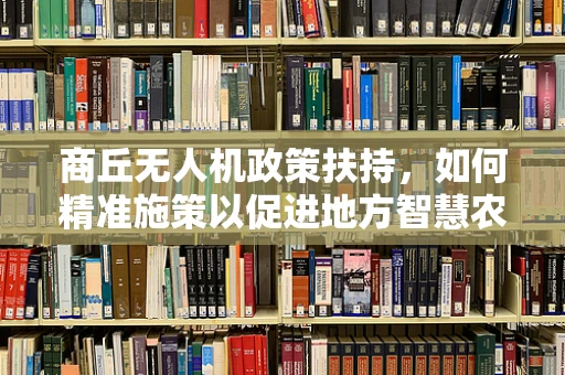 商丘无人机政策扶持，如何精准施策以促进地方智慧农业的飞跃？