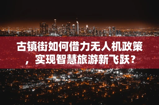 古镇街如何借力无人机政策，实现智慧旅游新飞跃？