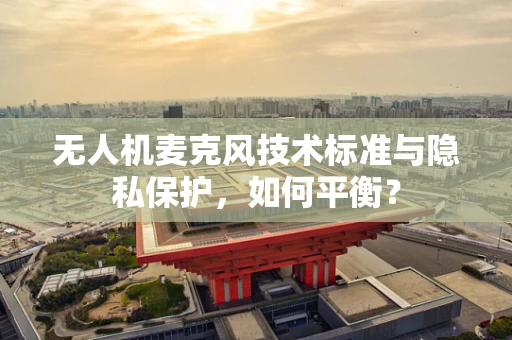 无人机麦克风技术标准与隐私保护，如何平衡？
