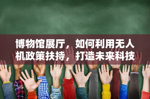 博物馆展厅，如何利用无人机政策扶持，打造未来科技展示新亮点？