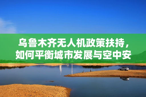 乌鲁木齐无人机政策扶持，如何平衡城市发展与空中安全？