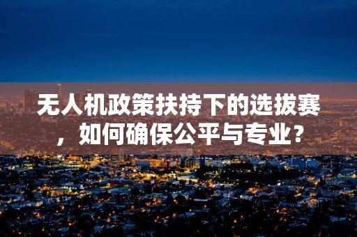 无人机政策扶持下的选拔赛，如何确保公平与专业？