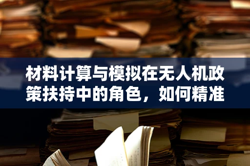 材料计算与模拟在无人机政策扶持中的角色，如何精准预测与优化？