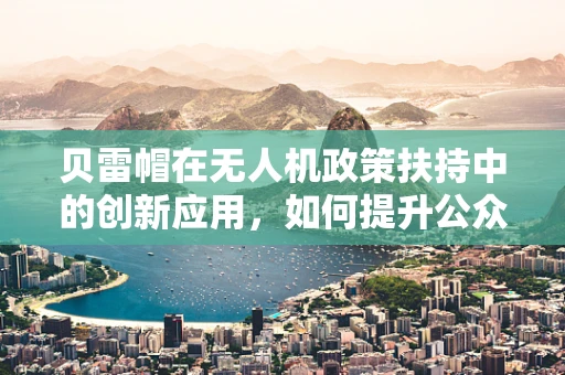 贝雷帽在无人机政策扶持中的创新应用，如何提升公众安全意识？