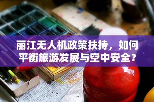 丽江无人机政策扶持，如何平衡旅游发展与空中安全？