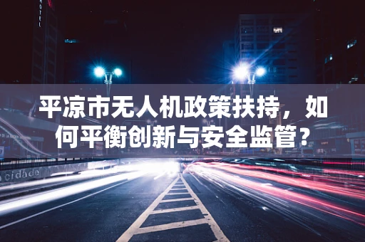 平凉市无人机政策扶持，如何平衡创新与安全监管？