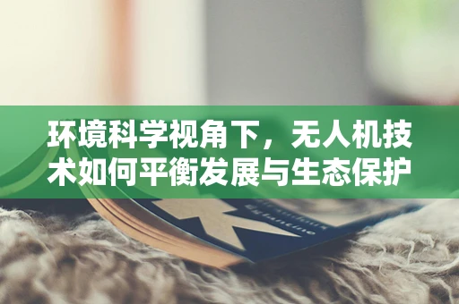 环境科学视角下，无人机技术如何平衡发展与生态保护？