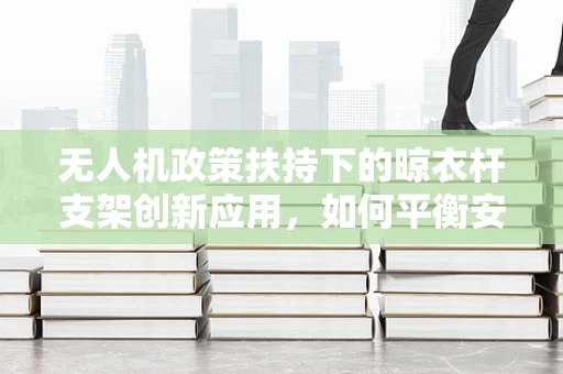 无人机政策扶持下的晾衣杆支架创新应用，如何平衡安全与便捷？