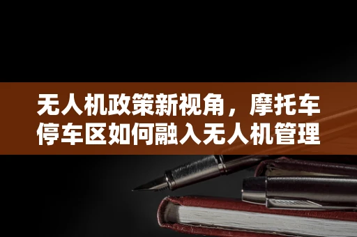 无人机政策新视角，摩托车停车区如何融入无人机管理？