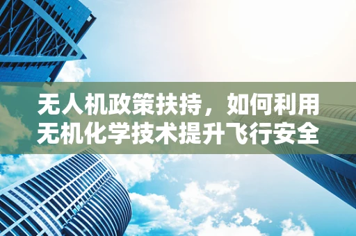 无人机政策扶持，如何利用无机化学技术提升飞行安全？