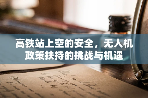 高铁站上空的安全，无人机政策扶持的挑战与机遇