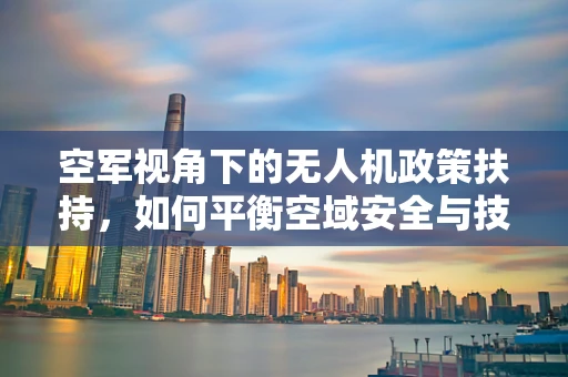 空军视角下的无人机政策扶持，如何平衡空域安全与技术创新？