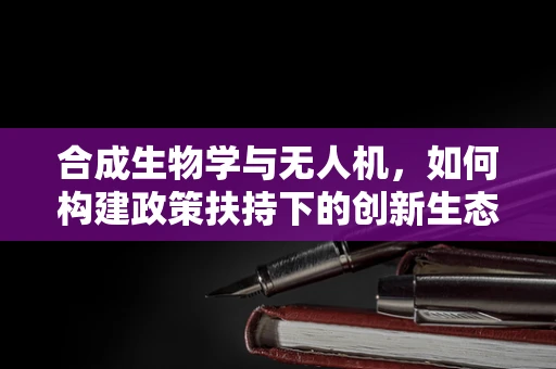 合成生物学与无人机，如何构建政策扶持下的创新生态？