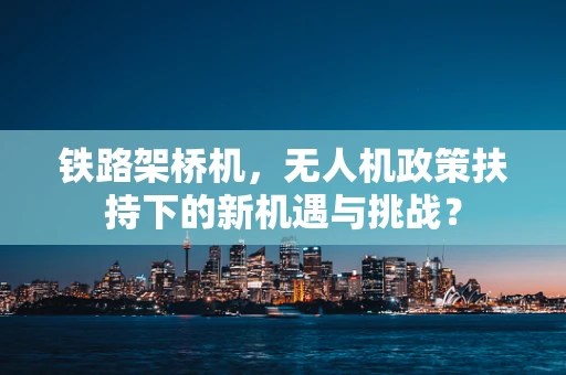 铁路架桥机，无人机政策扶持下的新机遇与挑战？