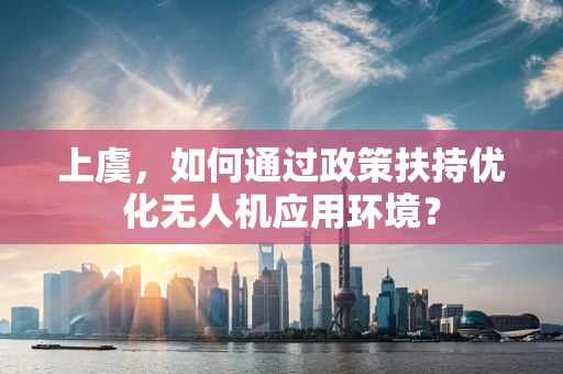上虞，如何通过政策扶持优化无人机应用环境？