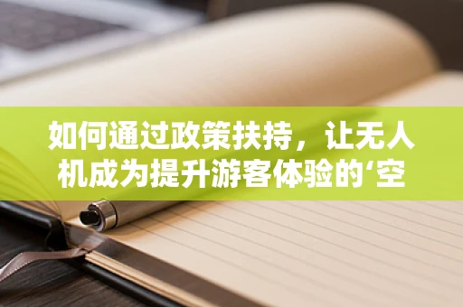 如何通过政策扶持，让无人机成为提升游客体验的‘空中导游’？