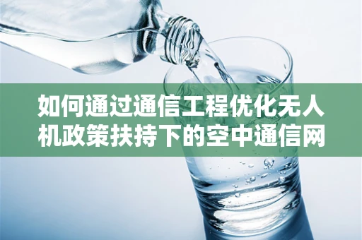 如何通过通信工程优化无人机政策扶持下的空中通信网络？
