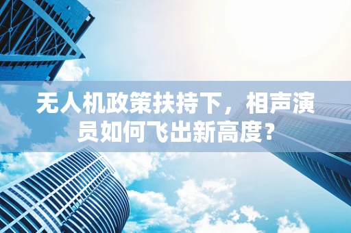 无人机政策扶持下，相声演员如何飞出新高度？