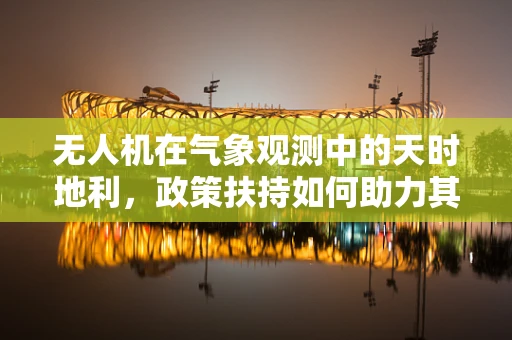 无人机在气象观测中的天时地利，政策扶持如何助力其精准应用？