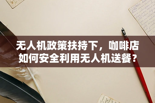 无人机政策扶持下，咖啡店如何安全利用无人机送餐？