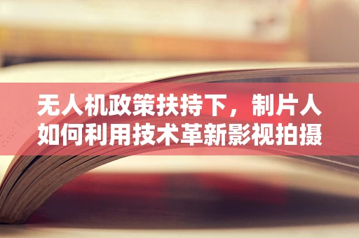 无人机政策扶持下，制片人如何利用技术革新影视拍摄？