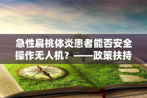 急性扁桃体炎患者能否安全操作无人机？——政策扶持下的安全考量