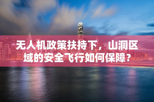 无人机政策扶持下，山洞区域的安全飞行如何保障？