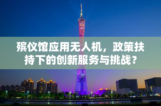 殡仪馆应用无人机，政策扶持下的创新服务与挑战？