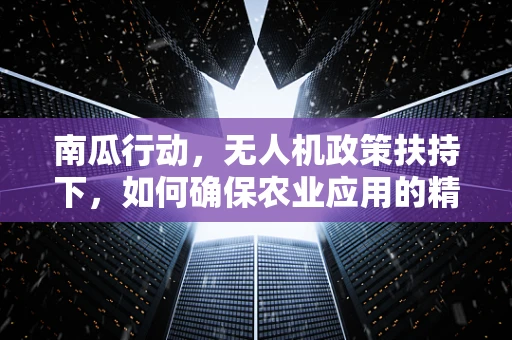 南瓜行动，无人机政策扶持下，如何确保农业应用的精准与高效？