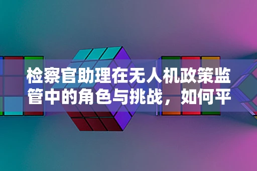 检察官助理在无人机政策监管中的角色与挑战，如何平衡创新与安全？