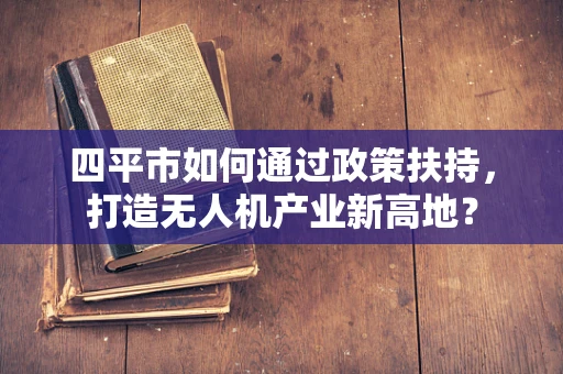 四平市如何通过政策扶持，打造无人机产业新高地？