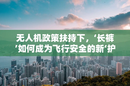 无人机政策扶持下，‘长裤’如何成为飞行安全的新‘护盾’？