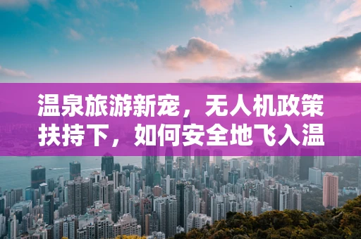 温泉旅游新宠，无人机政策扶持下，如何安全地飞入温泉景区？