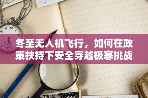 冬至无人机飞行，如何在政策扶持下安全穿越极寒挑战？