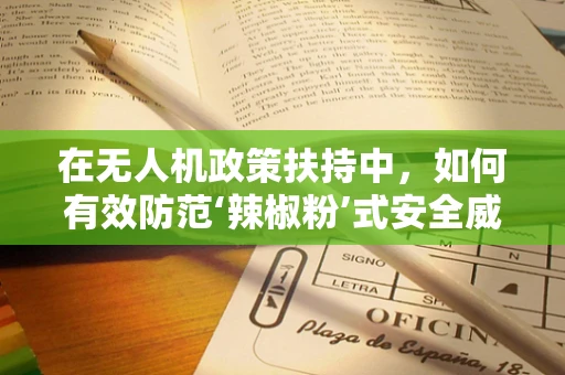 在无人机政策扶持中，如何有效防范‘辣椒粉’式安全威胁？