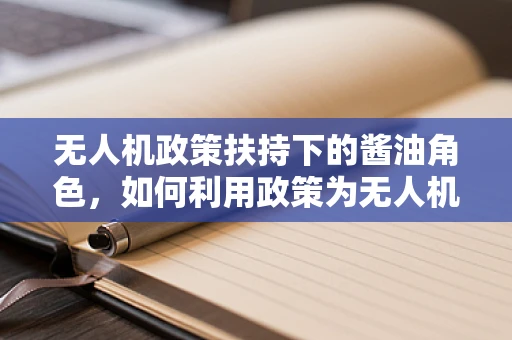 无人机政策扶持下的酱油角色，如何利用政策为无人机行业注入新活力？