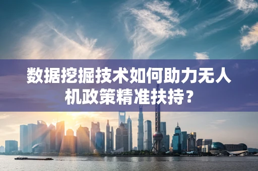 数据挖掘技术如何助力无人机政策精准扶持？