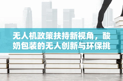 无人机政策扶持新视角，酸奶包装的无人创新与环保挑战