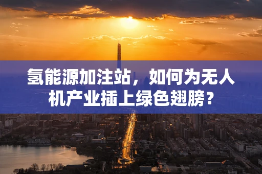 氢能源加注站，如何为无人机产业插上绿色翅膀？